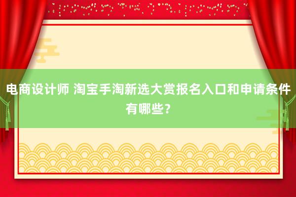 电商设计师 淘宝手淘新选大赏报名入口和申请条件有哪些？