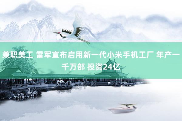 兼职美工 雷军宣布启用新一代小米手机工厂 年产一千万部 投资24亿