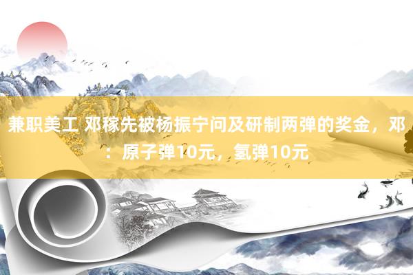 兼职美工 邓稼先被杨振宁问及研制两弹的奖金，邓：原子弹10元，氢弹10元