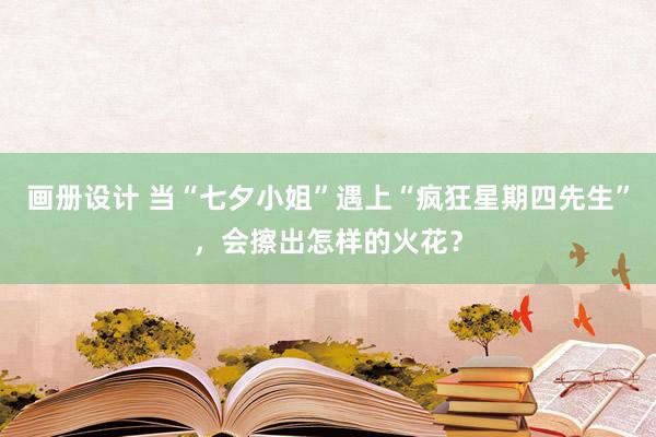 画册设计 当“七夕小姐”遇上“疯狂星期四先生”，会擦出怎样的火花？