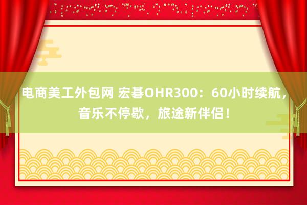 电商美工外包网 宏碁OHR300：60小时续航，音乐不停歇，旅途新伴侣！