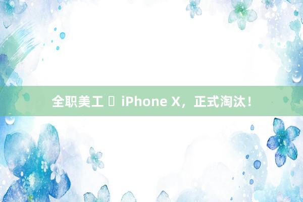 全职美工 ​iPhone X，正式淘汰！