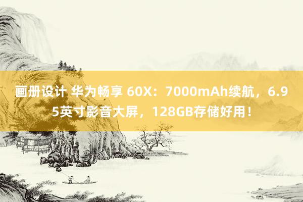 画册设计 华为畅享 60X：7000mAh续航，6.95英寸影音大屏，128GB存储好用！