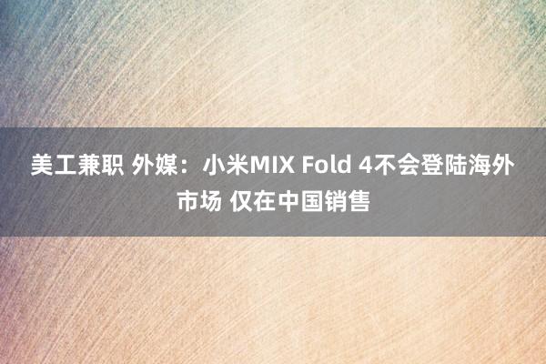 美工兼职 外媒：小米MIX Fold 4不会登陆海外市场 仅在中国销售