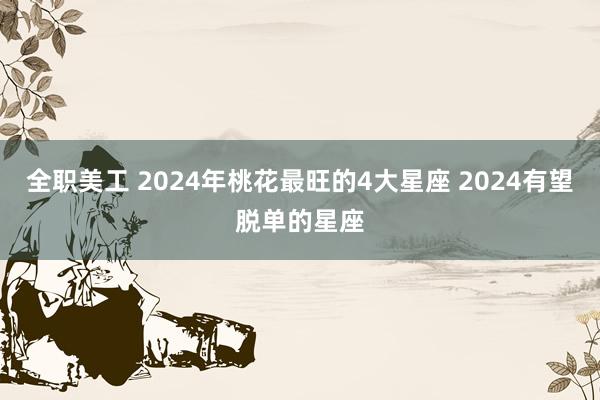 全职美工 2024年桃花最旺的4大星座 2024有望脱单的星座