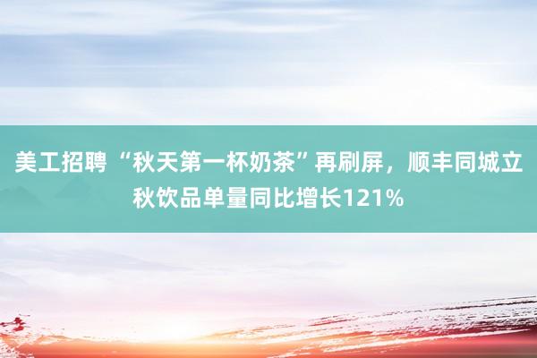 美工招聘 “秋天第一杯奶茶”再刷屏，顺丰同城立秋饮品单量同比增长121%