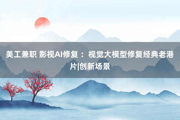 美工兼职 影视AI修复 ：视觉大模型修复经典老港片|创新场景