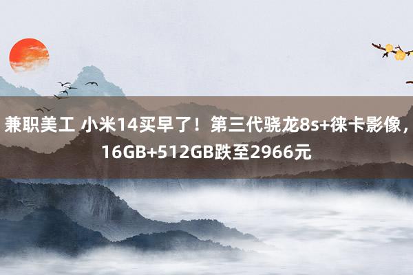 兼职美工 小米14买早了！第三代骁龙8s+徕卡影像，16GB+512GB跌至2966元