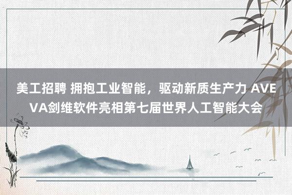 美工招聘 拥抱工业智能，驱动新质生产力 AVEVA剑维软件亮相第七届世界人工智能大会