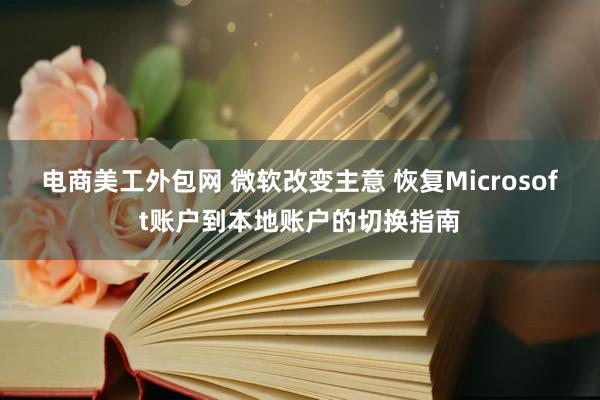 电商美工外包网 微软改变主意 恢复Microsoft账户到本地账户的切换指南