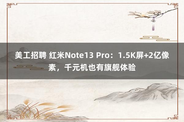 美工招聘 红米Note13 Pro：1.5K屏+2亿像素，千元机也有旗舰体验