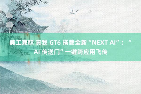 美工兼职 真我 GT6 搭载全新“NEXT AI”：“AI 传送门”一键跨应用飞传