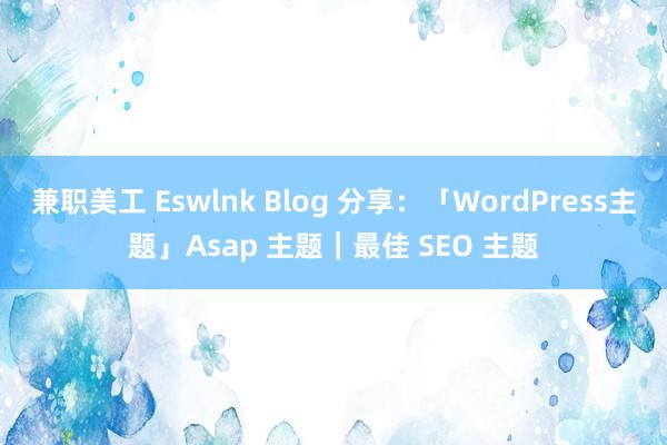 兼职美工 Eswlnk Blog 分享：「WordPress主题」Asap 主题｜最佳 SEO 主题