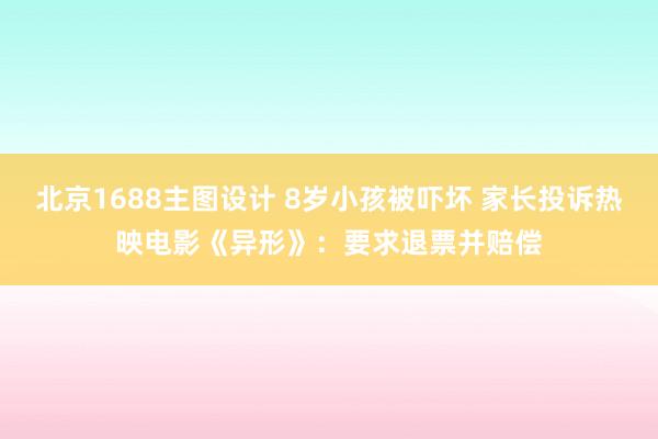 北京1688主图设计 8岁小孩被吓坏 家长投诉热映电影《异形》：要求退票并赔偿