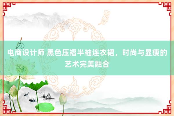 电商设计师 黑色压褶半袖连衣裙，时尚与显瘦的艺术完美融合