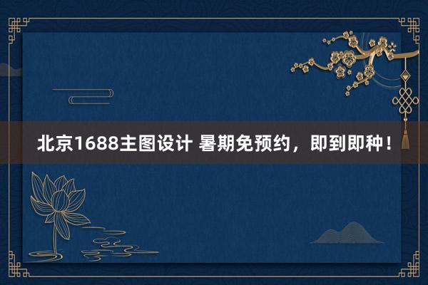 北京1688主图设计 暑期免预约，即到即种！