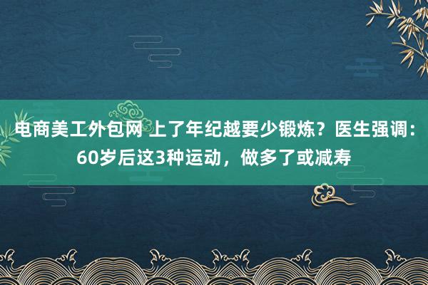 电商美工外包网 上了年纪越要少锻炼？医生强调：60岁后这3种运动，做多了或减寿