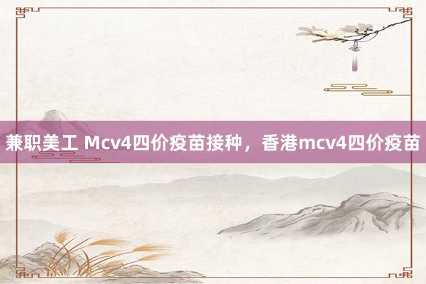 兼职美工 Mcv4四价疫苗接种，香港mcv4四价疫苗