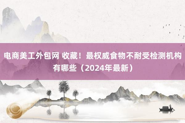 电商美工外包网 收藏！最权威食物不耐受检测机构有哪些（2024年最新）