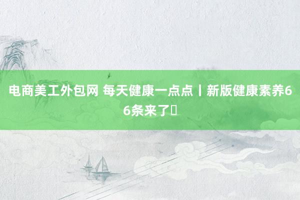 电商美工外包网 每天健康一点点丨新版健康素养66条来了㉕