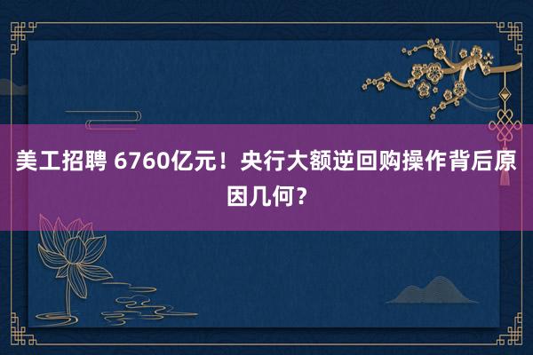 美工招聘 6760亿元！央行大额逆回购操作背后原因几何？