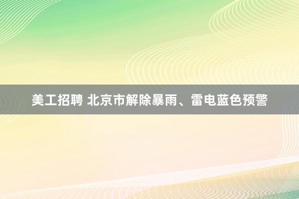 美工招聘 北京市解除暴雨、雷电蓝色预警