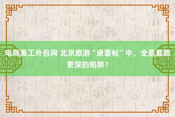 电商美工外包网 北京旅游“避雷帖”中，全是套路更深的陷阱？