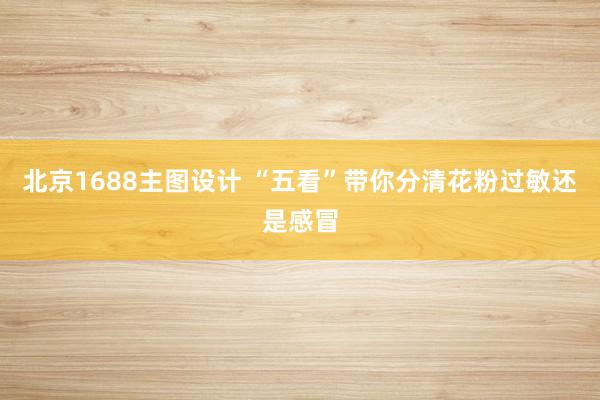 北京1688主图设计 “五看”带你分清花粉过敏还是感冒